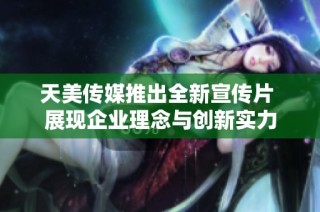 天美传媒推出全新宣传片 展现企业理念与创新实力