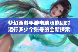 梦幻西游手游电脑版能同时运行多少个账号的全新探索