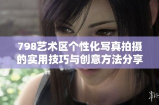 798艺术区个性化写真拍摄的实用技巧与创意方法分享