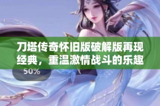刀塔传奇怀旧版破解版再现经典，重温激情战斗的乐趣与回忆