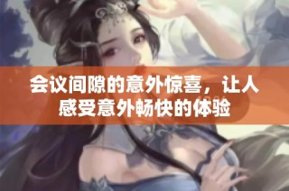 会议间隙的意外惊喜，让人感受意外畅快的体验