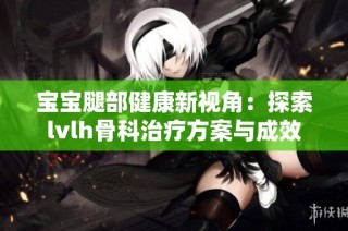 宝宝腿部健康新视角：探索lvlh骨科治疗方案与成效