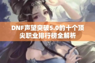 DNF声望突破5.0的十个顶尖职业排行榜全解析