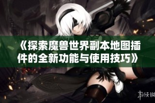 《探索魔兽世界副本地图插件的全新功能与使用技巧》