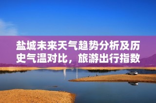 盐城未来天气趋势分析及历史气温对比，旅游出行指数指南