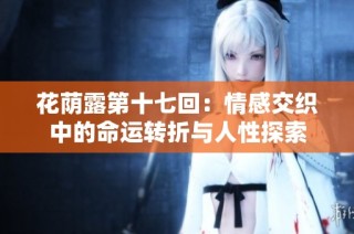 花荫露第十七回：情感交织中的命运转折与人性探索