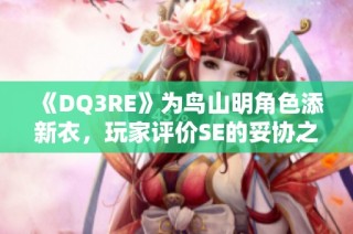《DQ3RE》为鸟山明角色添新衣，玩家评价SE的妥协之路