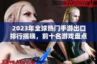 2023年全球热门手游出口排行揭晓，前十名游戏盘点！