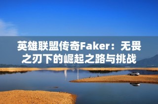 英雄联盟传奇Faker：无畏之刃下的崛起之路与挑战