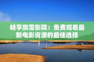 畅享飘雪影院：免费观看最新电影资源的最佳选择