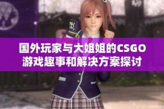 国外玩家与大姐姐的CSGO游戏趣事和解决方案探讨
