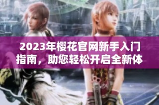 2023年樱花官网新手入门指南，助您轻松开启全新体验