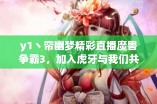 y1丶帘幽梦精彩直播魔兽争霸3，加入虎牙与我们共赏游戏魅力！