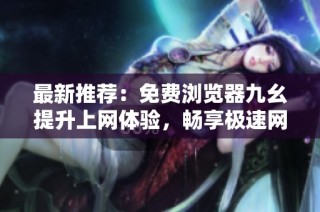 最新推荐：免费浏览器九幺提升上网体验，畅享极速网络冲浪