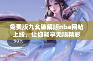 免费版九幺破解版nba网站上线，让你畅享无限精彩