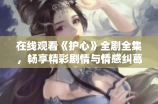在线观看《护心》全剧全集，畅享精彩剧情与情感纠葛