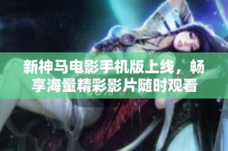 新神马电影手机版上线，畅享海量精彩影片随时观看