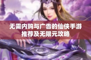 无需内购与广告的仙侠手游推荐及无限元攻略