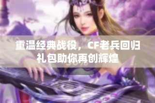 重温经典战役，CF老兵回归礼包助你再创辉煌