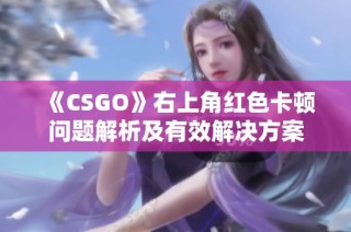 《CSGO》右上角红色卡顿问题解析及有效解决方案