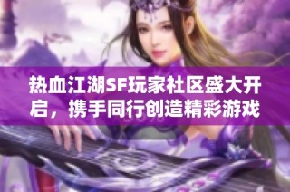 热血江湖SF玩家社区盛大开启，携手同行创造精彩游戏时光