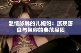 温情脉脉的儿媳妇：展现善良与包容的典范品质
