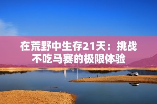 在荒野中生存21天：挑战不吃马赛的极限体验
