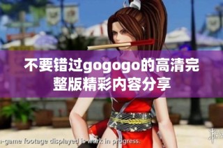 不要错过gogogo的高清完整版精彩内容分享