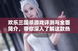 欢乐三国杀游戏评测与全面简介，带你深入了解这款热血策略手游