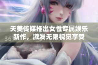 天美传媒推出女性专属娱乐新作，激发无限视觉享受