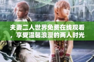夫妻二人世界免费在线观看，享受温馨浪漫的两人时光