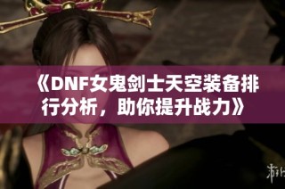 《DNF女鬼剑士天空装备排行分析，助你提升战力》
