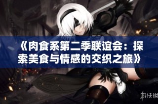 《肉食系第二季联谊会：探索美食与情感的交织之旅》