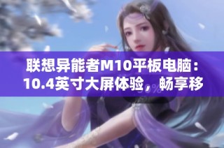 联想异能者M10平板电脑：10.4英寸大屏体验，畅享移动办公乐趣