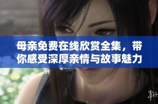 母亲免费在线欣赏全集，带你感受深厚亲情与故事魅力