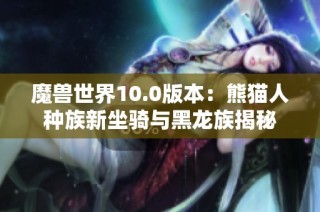 魔兽世界10.0版本：熊猫人种族新坐骑与黑龙族揭秘
