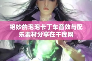 绝妙的泡泡卡丁车音效与配乐素材分享在千库网