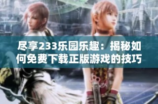 尽享233乐园乐趣：揭秘如何免费下载正版游戏的技巧与方法