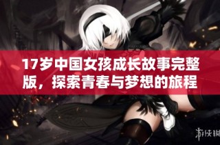 17岁中国女孩成长故事完整版，探索青春与梦想的旅程
