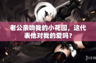 老公亲吻我的小花园，这代表他对我的爱吗？