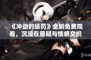 《冲动的惩罚》全剧免费观看，沉浸在悬疑与情感交织的故事里