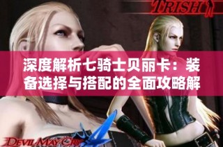 深度解析七骑士贝丽卡：装备选择与搭配的全面攻略解读