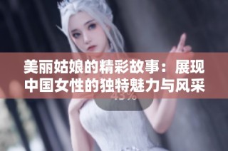 美丽姑娘的精彩故事：展现中国女性的独特魅力与风采