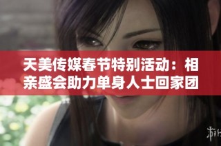 天美传媒春节特别活动：相亲盛会助力单身人士回家团圆