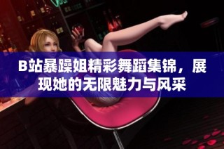 B站暴躁姐精彩舞蹈集锦，展现她的无限魅力与风采