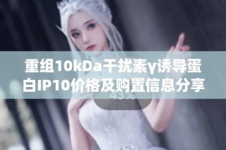 重组10kDa干扰素γ诱导蛋白IP10价格及购置信息分享