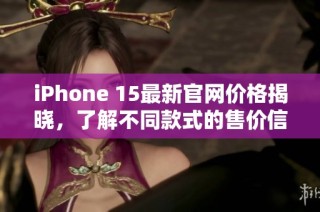 iPhone 15最新官网价格揭晓，了解不同款式的售价信息