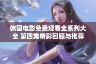 韩国电影免费观看全系列大全 第四集精彩回顾与推荐
