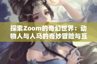 探索Zoom的奇幻世界：动物人与人马的奇妙冒险与互动