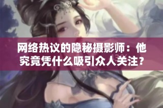 网络热议的隐秘摄影师：他究竟凭什么吸引众人关注？